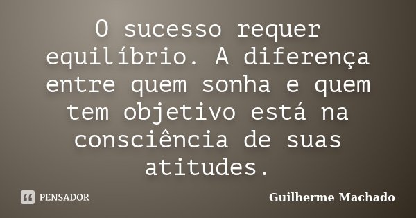O sucesso requer equilíbrio. A diferença entre quem sonha e quem tem objetivo está na consciência de suas atitudes.... Frase de Guilherme Machado.