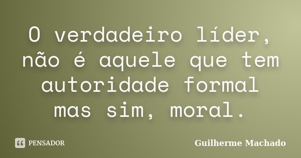 O verdadeiro líder, não é aquele que tem autoridade formal mas sim, moral.... Frase de Guilherme Machado.