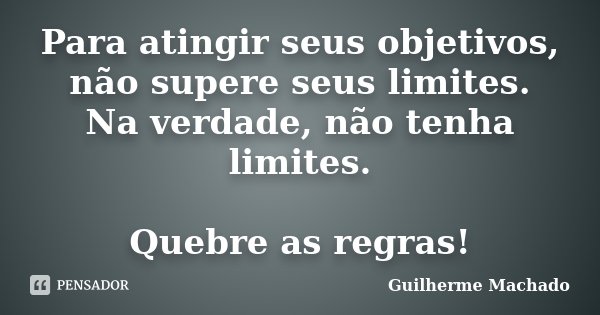 Para atingir seus objetivos, não supere seus limites. Na verdade, não tenha limites. Quebre as regras!... Frase de Guilherme Machado.