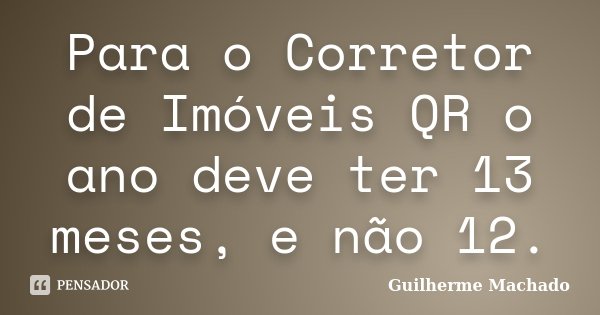 Para o Corretor de Imóveis QR o ano deve ter 13 meses, e não 12.... Frase de Guilherme Machado.