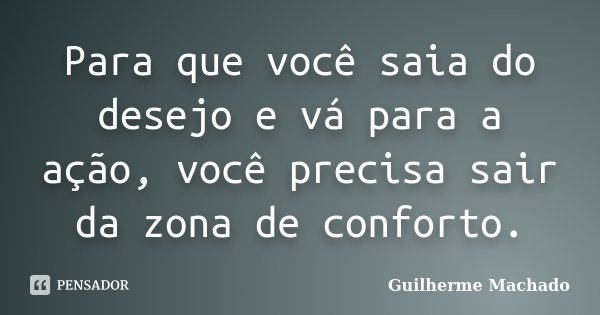 Para que você saia do desejo e vá para a ação, você precisa sair da zona de conforto.... Frase de Guilherme Machado.