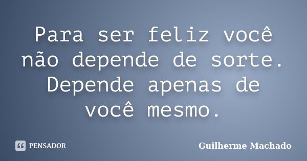 Para ser feliz você não depende de sorte. Depende apenas de você mesmo.... Frase de Guilherme Machado.