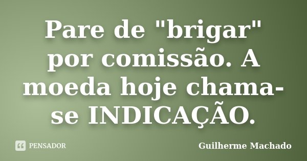 Pare de "brigar" por comissão. A moeda hoje chama-se INDICAÇÃO.... Frase de Guilherme Machado.