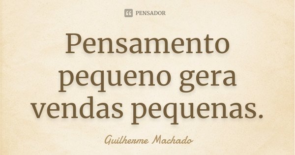 Pensamento pequeno gera vendas pequenas.... Frase de Guilherme Machado.