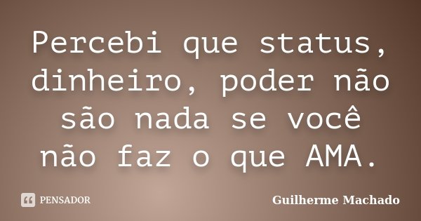 Percebi que status, dinheiro, poder não são nada se você não faz o que AMA.... Frase de Guilherme Machado.