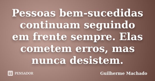 Pessoas bem-sucedidas continuam seguindo em frente sempre. Elas cometem erros, mas nunca desistem.... Frase de Guilherme Machado.