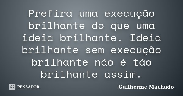 Prefira uma execução brilhante do que uma ideia brilhante. Ideia brilhante sem execução brilhante não é tão brilhante assim.... Frase de Guilherme Machado.