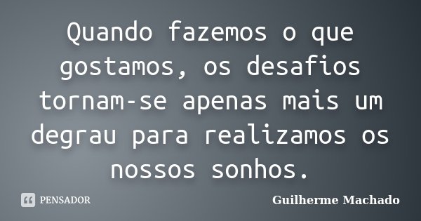 Quando fazemos o que gostamos, os desafios tornam-se apenas mais um degrau para realizamos os nossos sonhos.... Frase de Guilherme Machado.