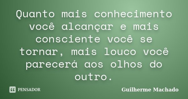 Quanto mais conhecimento você alcançar e mais consciente você se tornar, mais louco você parecerá aos olhos do outro.... Frase de Guilherme Machado.