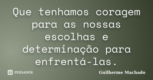 Que tenhamos coragem para as nossas escolhas e determinação para enfrentá-las.... Frase de Guilherme Machado.