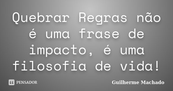 Quebrar Regras não é uma frase de impacto, é uma filosofia de vida!... Frase de Guilherme Machado.
