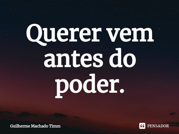 Querer vem antes do poder.⁠... Frase de Guilherme Machado Timm.