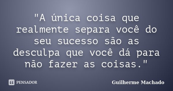 "A única coisa que realmente separa você do seu sucesso são as desculpa que você dá para não fazer as coisas."... Frase de Guilherme Machado.