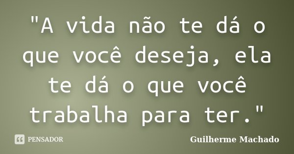 "A vida não te dá o que você deseja, ela te dá o que você trabalha para ter."... Frase de Guilherme Machado.