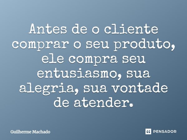 Antes de o cliente comprar o seu produto, ele compra seu entusiasmo, sua alegria, sua vontade de atender.... Frase de Guilherme Machado.