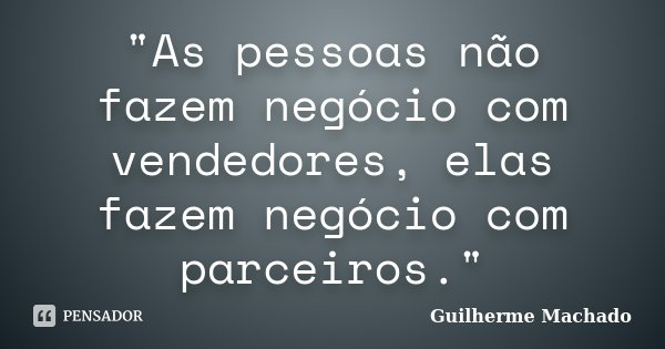 "As pessoas não fazem negócio com vendedores, elas fazem negócio com parceiros."... Frase de Guilherme Machado.