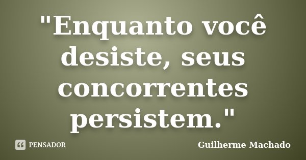 "Enquanto você desiste, seus concorrentes persistem."... Frase de Guilherme Machado.