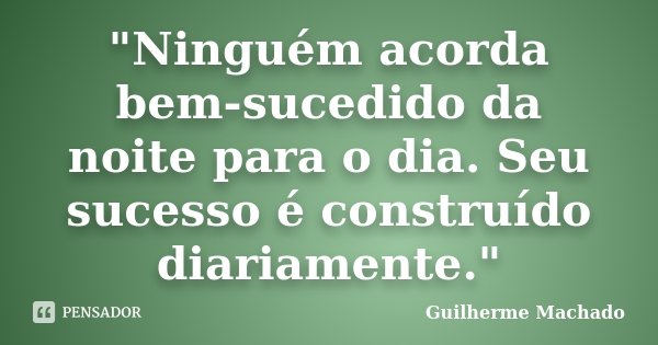 "Ninguém acorda bem-sucedido da noite para o dia. Seu sucesso é construído diariamente."... Frase de Guilherme Machado.