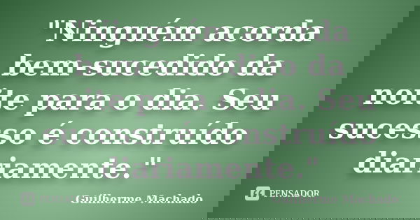 "Ninguém acorda bem-sucedido da noite para o dia. Seu sucesso é construído diariamente."... Frase de Guilherme Machado.