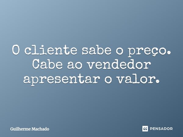 O cliente sabe o preço. Cabe ao vendedor apresentar o valor.... Frase de Guilherme Machado.