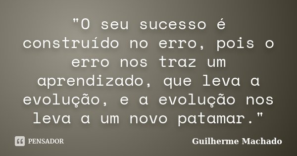 "O seu sucesso é construído no erro, pois o erro nos traz um aprendizado, que leva a evolução, e a evolução nos leva a um novo patamar."... Frase de Guilherme Machado.