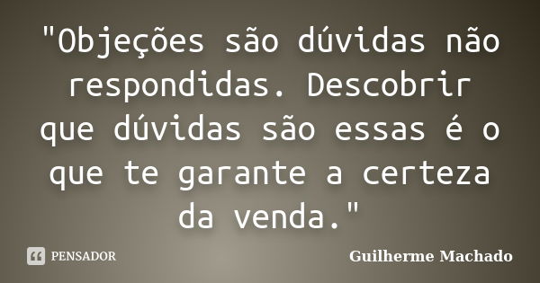 "Objeções são dúvidas não respondidas. Descobrir que dúvidas são essas é o que te garante a certeza da venda."... Frase de Guilherme Machado.