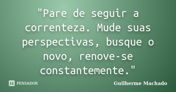 "Pare de seguir a correnteza. Mude suas perspectivas, busque o novo, renove-se constantemente."... Frase de Guilherme Machado.