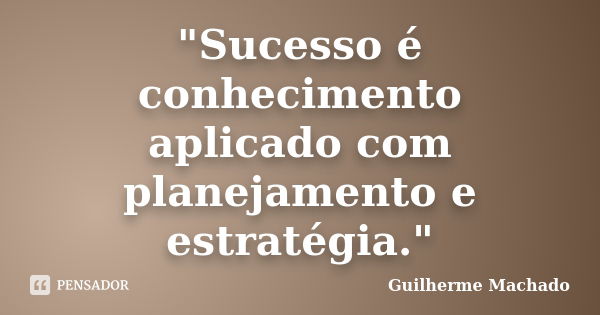 "Sucesso é conhecimento aplicado com planejamento e estratégia."... Frase de Guilherme Machado.