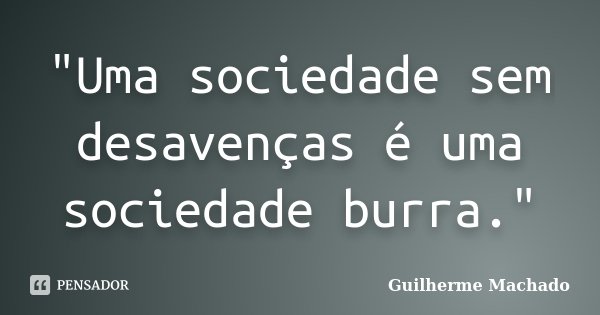 "Uma sociedade sem desavenças é uma sociedade burra."... Frase de Guilherme Machado.