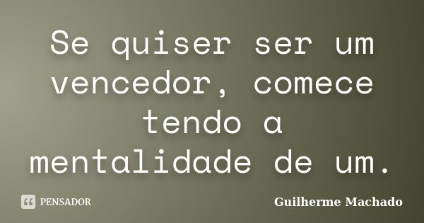 Se quiser ser um vencedor, comece tendo a mentalidade de um.... Frase de Guilherme Machado.