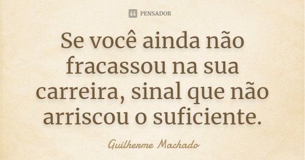 Se você ainda não fracassou na sua carreira, sinal que não arriscou o suficiente.... Frase de Guilherme Machado.