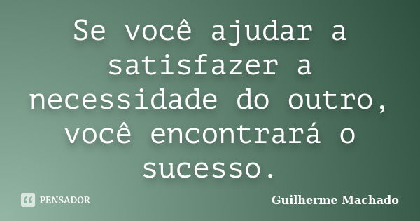 Se você ajudar a satisfazer a necessidade do outro, você encontrará o sucesso.... Frase de Guilherme Machado.