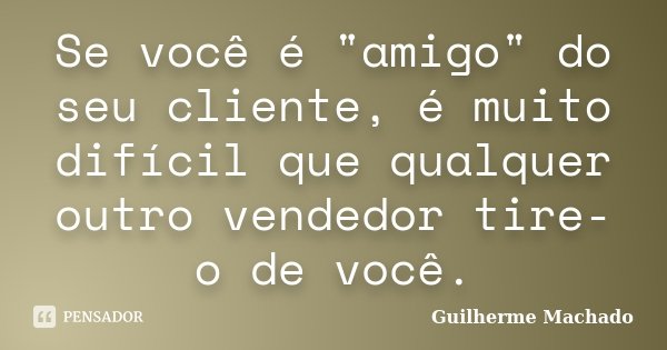 Se você é "amigo" do seu cliente, é muito difícil que qualquer outro vendedor tire-o de você.... Frase de Guilherme Machado.