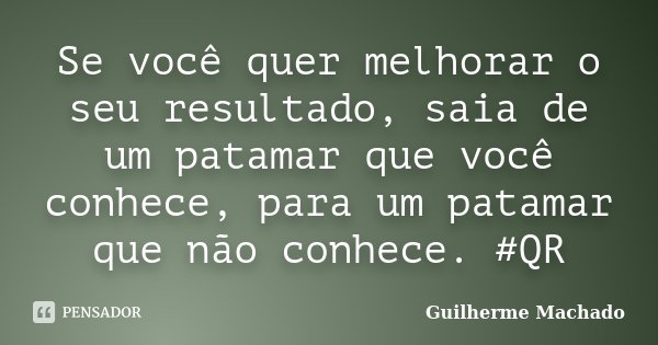 Se você quer melhorar o seu resultado, saia de um patamar que você conhece, para um patamar que não conhece. #QR... Frase de Guilherme Machado.