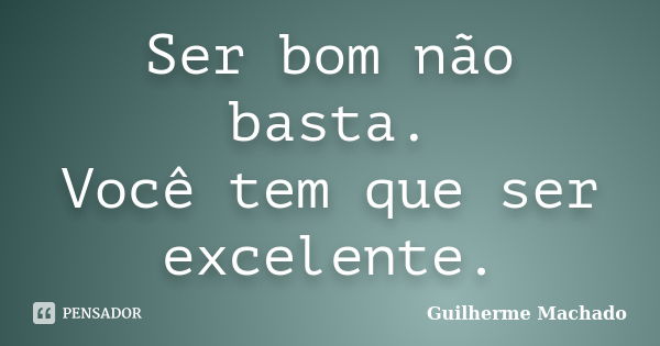 Ser bom não basta. Você tem que ser excelente.... Frase de Guilherme Machado.