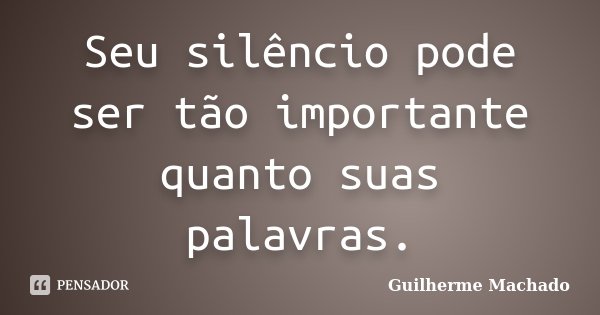 Seu silêncio pode ser tão importante quanto suas palavras.... Frase de Guilherme Machado.