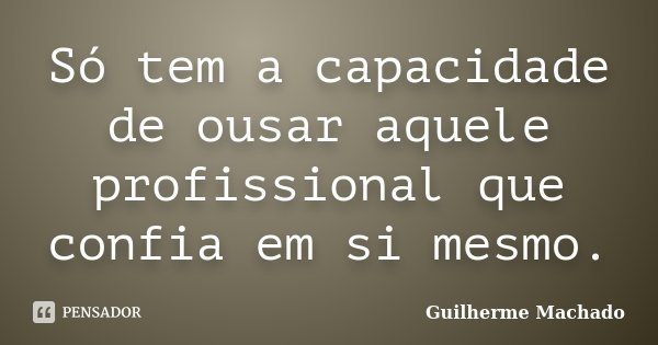 Só tem a capacidade de ousar aquele profissional que confia em si mesmo.... Frase de Guilherme Machado.