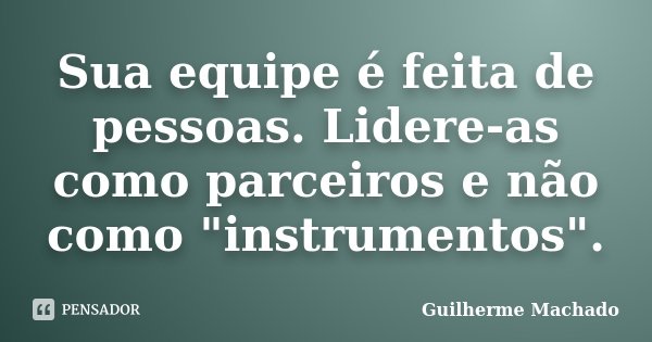Sua equipe é feita de pessoas. Lidere-as como parceiros e não como "instrumentos".... Frase de Guilherme Machado.