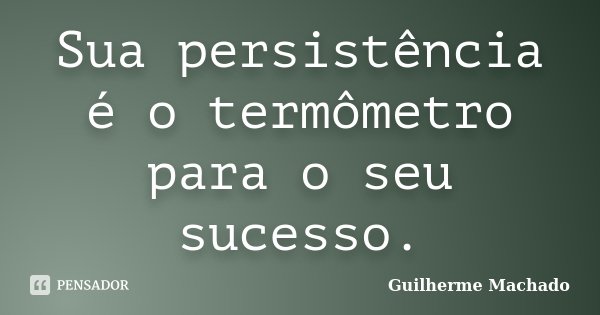 Sua persistência é o termômetro para o seu sucesso.... Frase de Guilherme Machado.