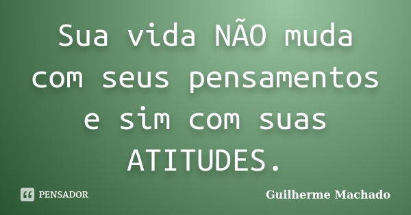 Sua vida NÃO muda com seus pensamentos e sim com suas ATITUDES.... Frase de Guilherme Machado.