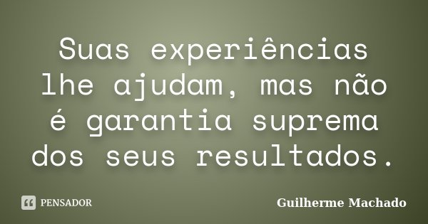 Suas experiências lhe ajudam, mas não é garantia suprema dos seus resultados.... Frase de Guilherme Machado.