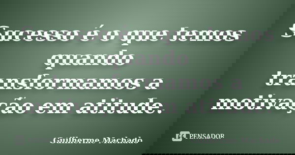 Sucesso é o que temos quando transformamos a motivação em atitude.... Frase de Guilherme Machado.