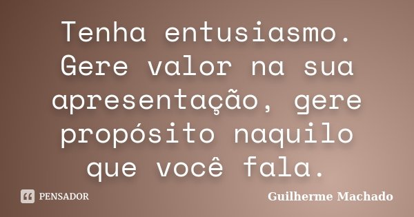 Tenha entusiasmo. Gere valor na sua apresentação, gere propósito naquilo que você fala.... Frase de Guilherme Machado.