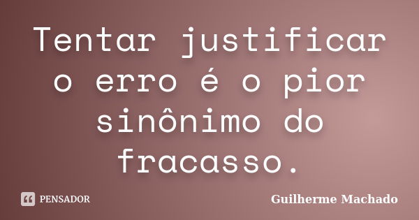 Tentar justificar o erro é o pior sinônimo do fracasso.... Frase de Guilherme Machado.