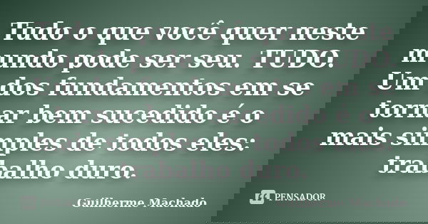 Tudo o que você quer neste mundo pode ser seu. TUDO. Um dos fundamentos em se tornar bem sucedido é o mais simples de todos eles: trabalho duro.... Frase de Guilherme Machado.