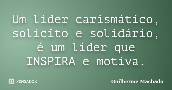 Um líder carismático, solícito e solidário, é um líder que INSPIRA e motiva.... Frase de Guilherme Machado.