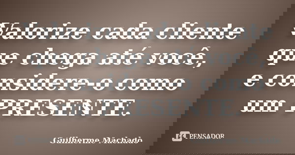 Valorize cada cliente que chega até você, e considere-o como um PRESENTE.... Frase de Guilherme Machado.