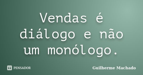 Vendas é diálogo e não um monólogo.... Frase de Guilherme Machado.