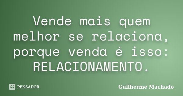 Vende mais quem melhor se relaciona, porque venda é isso: RELACIONAMENTO.... Frase de Guilherme Machado.