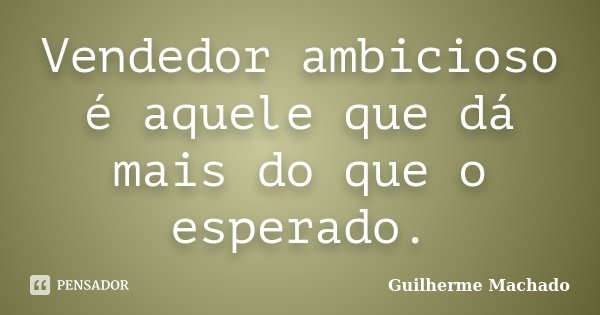 Vendedor ambicioso é aquele que dá mais do que o esperado.... Frase de Guilherme Machado.